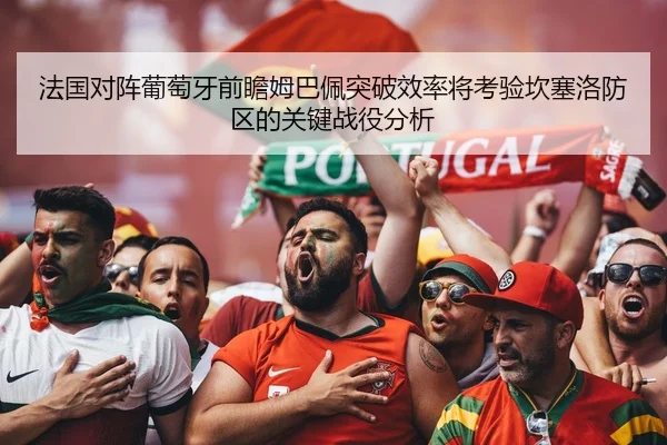 法国对阵葡萄牙前瞻姆巴佩突破效率将考验坎塞洛防区的关键战役分析