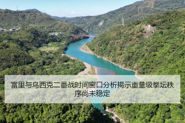 富里与乌西克二番战时间窗口分析揭示重量级拳坛秩序尚未稳定