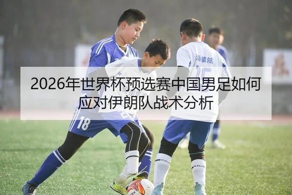 2026年世界杯预选赛中国男足如何应对伊朗队战术分析