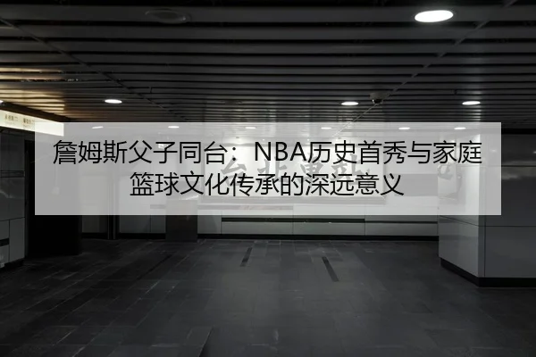 詹姆斯父子同台：NBA历史首秀与家庭篮球文化传承的深远意义