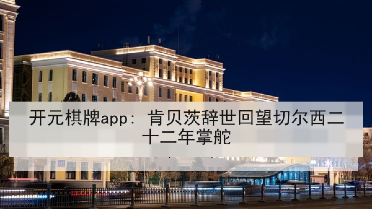 开元棋牌app: 肯贝茨辞世回望切尔西二十二年掌舵