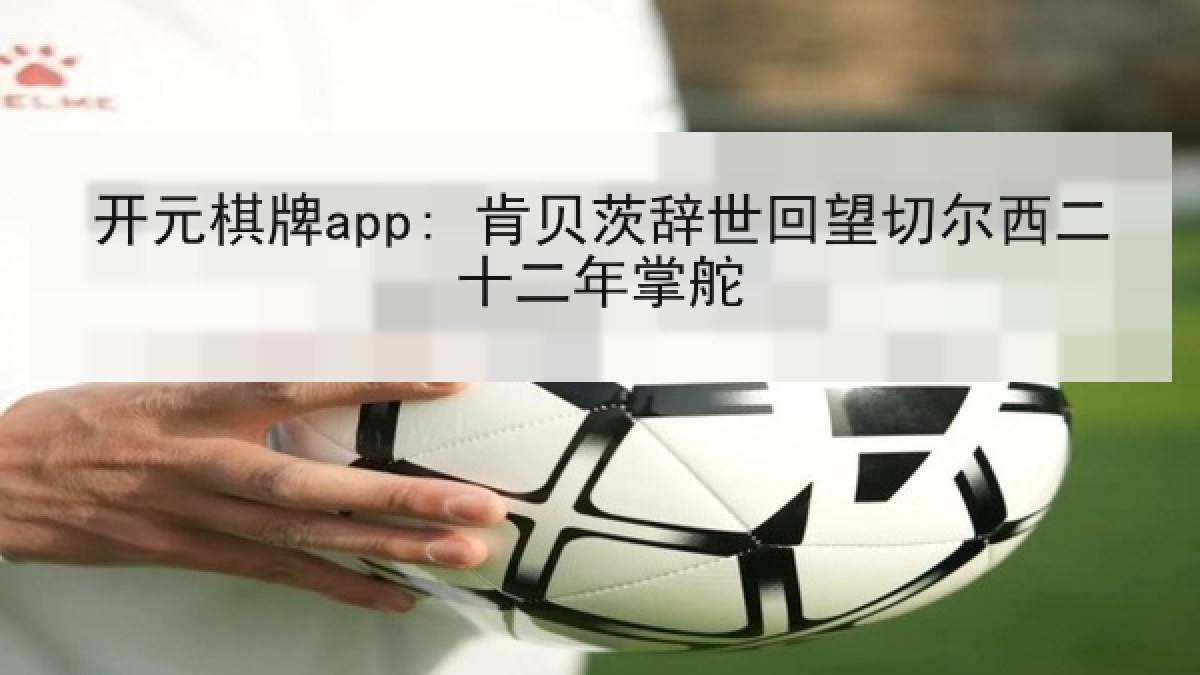 开元棋牌app: 肯贝茨辞世回望切尔西二十二年掌舵