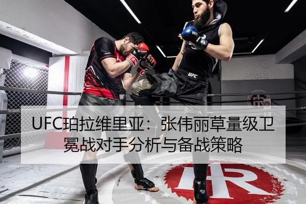 UFC珀拉维里亚：张伟丽草量级卫冕战对手分析与备战策略