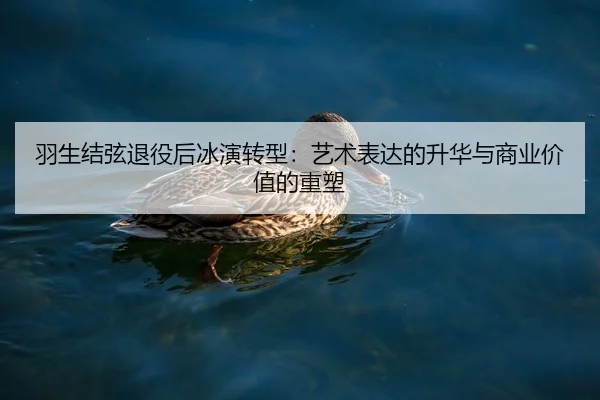 羽生结弦退役后冰演转型：艺术表达的升华与商业价值的重塑