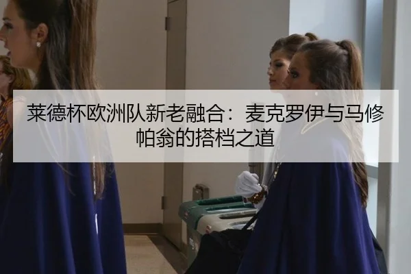 莱德杯欧洲队新老融合：麦克罗伊与马修帕翁的搭档之道