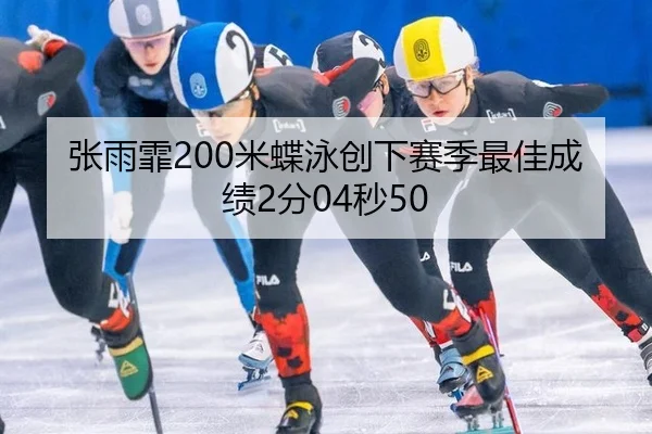 张雨霏200米蝶泳创下赛季最佳成绩2分04秒50