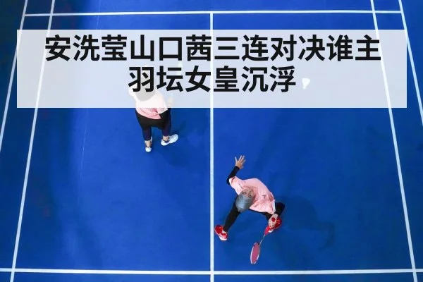 安洗莹山口茜三连对决谁主羽坛女皇沉浮