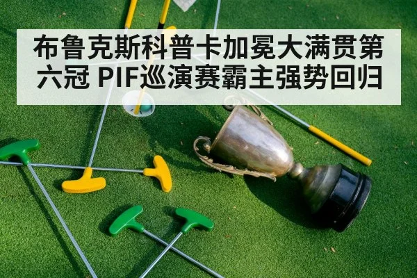 布鲁克斯科普卡加冕大满贯第六冠 PIF巡演赛霸主强势回归