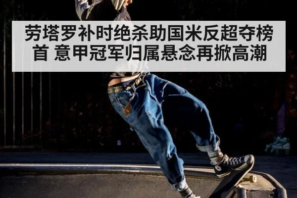 劳塔罗补时绝杀助国米反超夺榜首 意甲冠军归属悬念再掀高潮